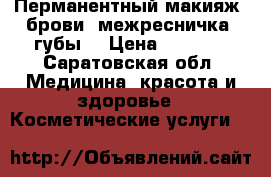 Перманентный макияж: брови, межресничка, губы. › Цена ­ 1 500 - Саратовская обл. Медицина, красота и здоровье » Косметические услуги   